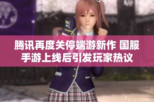 腾讯再度关停端游新作 国服手游上线后引发玩家热议