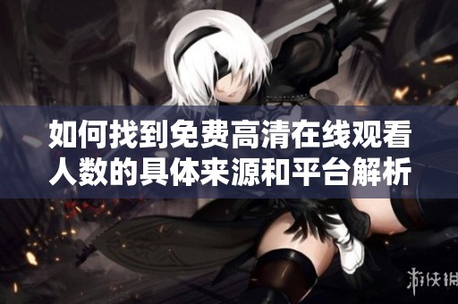 如何找到免费高清在线观看人数的具体来源和平台解析