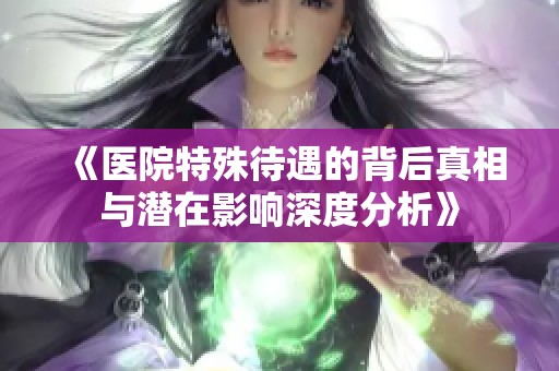《医院特殊待遇的背后真相与潜在影响深度分析》
