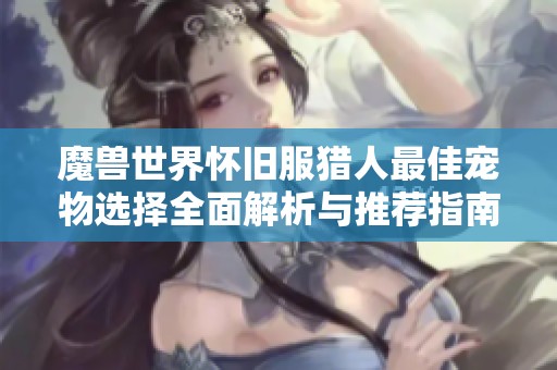 魔兽世界怀旧服猎人最佳宠物选择全面解析与推荐指南