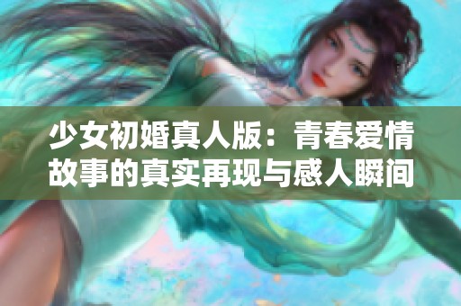 少女初婚真人版：青春爱情故事的真实再现与感人瞬间
