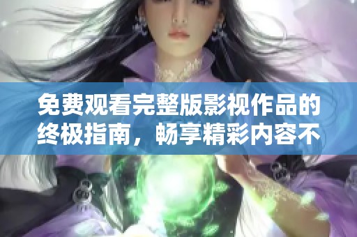 免费观看完整版影视作品的终极指南，畅享精彩内容不再受限
