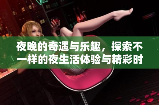 夜晚的奇遇与乐趣，探索不一样的夜生活体验与精彩时刻