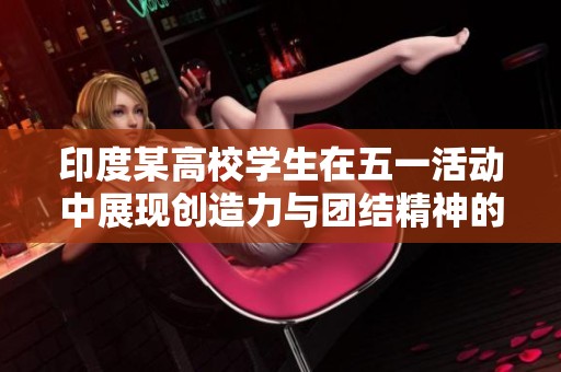 印度某高校学生在五一活动中展现创造力与团结精神的精彩瞬间