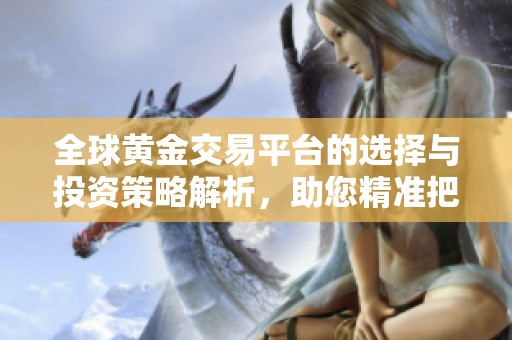 全球黄金交易平台的选择与投资策略解析，助您精准把握市场动态
