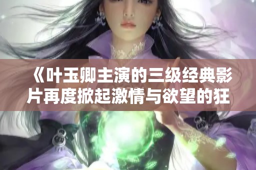 《叶玉卿主演的三级经典影片再度掀起激情与欲望的狂潮》