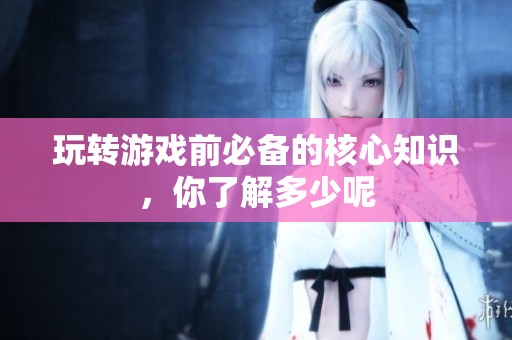 玩转游戏前必备的核心知识，你了解多少呢