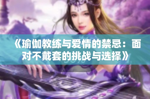 《瑜伽教练与爱情的禁忌：面对不戴套的挑战与选择》