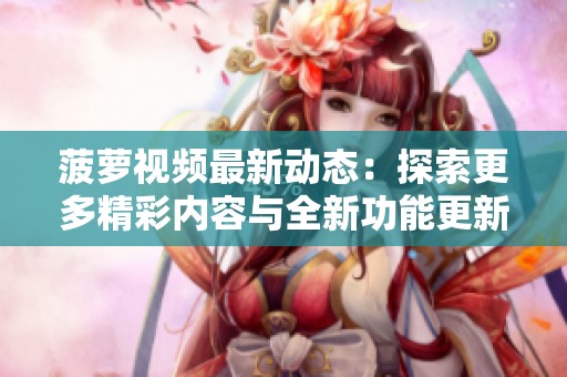菠萝视频最新动态：探索更多精彩内容与全新功能更新介绍