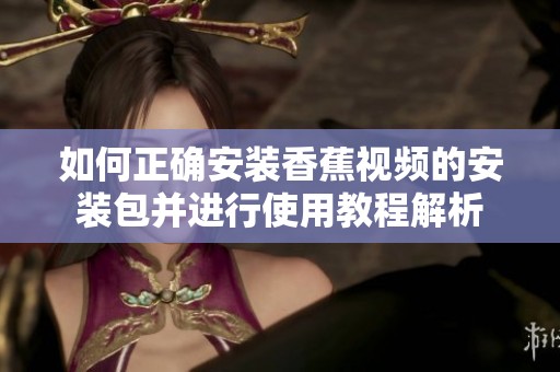如何正确安装香蕉视频的安装包并进行使用教程解析