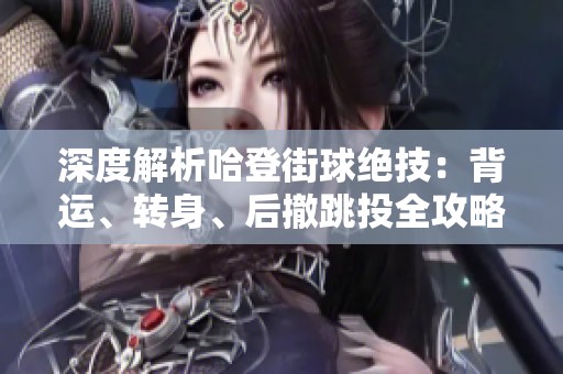 深度解析哈登街球绝技：背运、转身、后撤跳投全攻略！