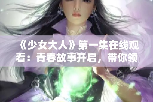 《少女大人》第一集在线观看：青春故事开启，带你领略成长的旅程
