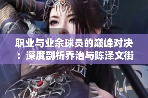 职业与业余球员的巅峰对决：深度剖析乔治与陈泽文街球战役