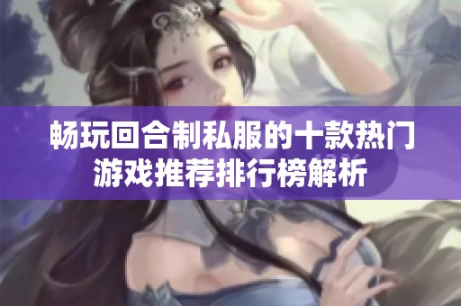 畅玩回合制私服的十款热门游戏推荐排行榜解析