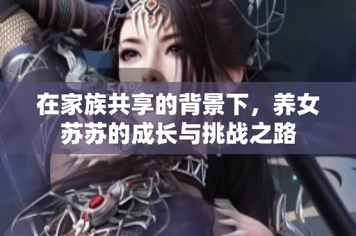 在家族共享的背景下，养女苏苏的成长与挑战之路