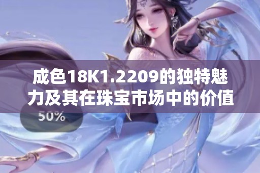 成色18K1.2209的独特魅力及其在珠宝市场中的价值分析