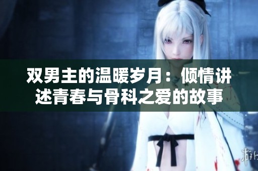 双男主的温暖岁月：倾情讲述青春与骨科之爱的故事