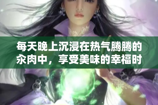 每天晚上沉浸在热气腾腾的汆肉中，享受美味的幸福时光