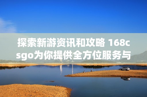 探索新游资讯和攻略 168csgo为你提供全方位服务与支持