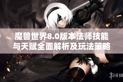 魔兽世界8.0版本法师技能与天赋全面解析及玩法策略指南