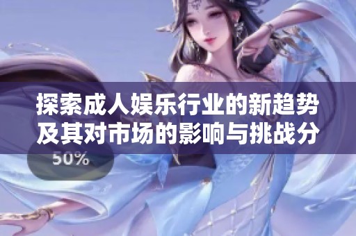 探索成人娱乐行业的新趋势及其对市场的影响与挑战分析