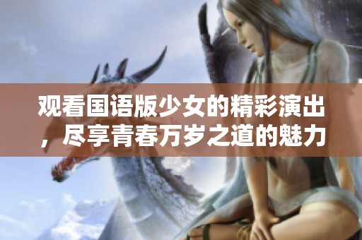 观看国语版少女的精彩演出，尽享青春万岁之道的魅力与感动
