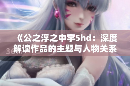 《公之浮之中字5hd：深度解读作品的主题与人物关系》