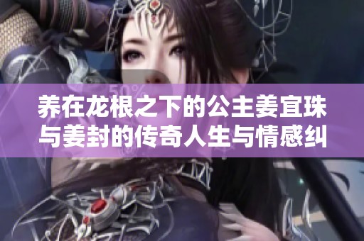 养在龙根之下的公主姜宜珠与姜封的传奇人生与情感纠葛