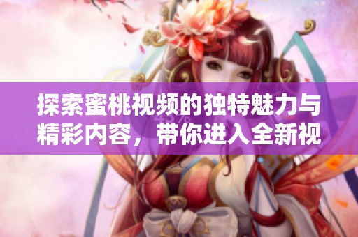 探索蜜桃视频的独特魅力与精彩内容，带你进入全新视听体验