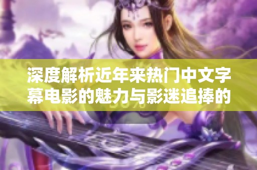 深度解析近年来热门中文字幕电影的魅力与影迷追捧的原因