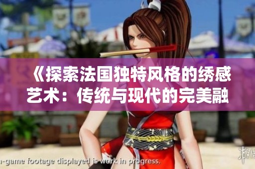 《探索法国独特风格的绣感艺术：传统与现代的完美融合》