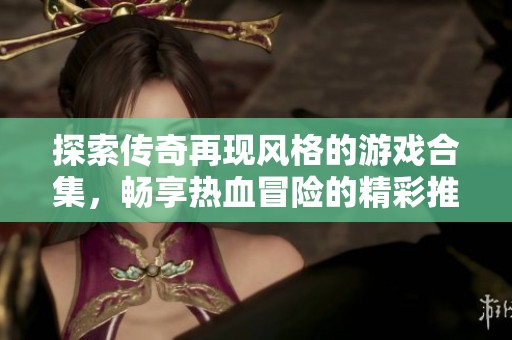 探索传奇再现风格的游戏合集，畅享热血冒险的精彩推荐