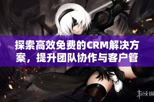 探索高效免费的CRM解决方案，提升团队协作与客户管理效率