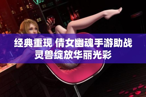 经典重现 倩女幽魂手游助战灵兽绽放华丽光彩