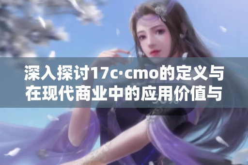 深入探讨17c·cmo的定义与在现代商业中的应用价值与影响