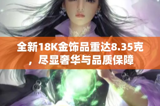 全新18K金饰品重达8.35克，尽显奢华与品质保障
