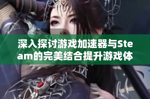 深入探讨游戏加速器与Steam的完美结合提升游戏体验