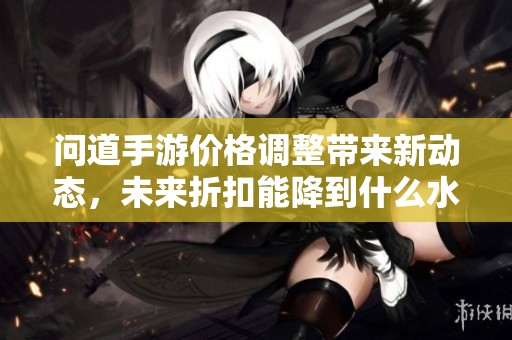 问道手游价格调整带来新动态，未来折扣能降到什么水平？