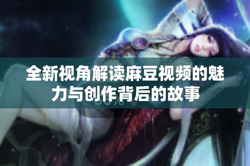 全新视角解读麻豆视频的魅力与创作背后的故事