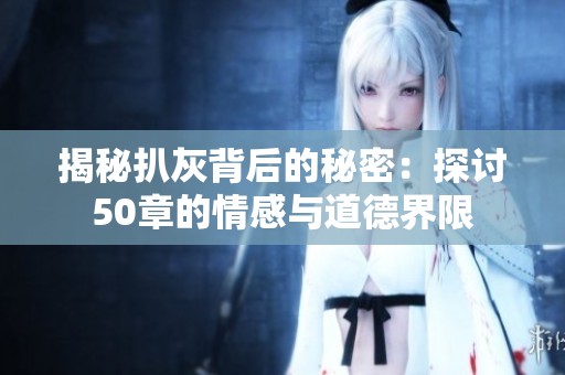 揭秘扒灰背后的秘密：探讨50章的情感与道德界限