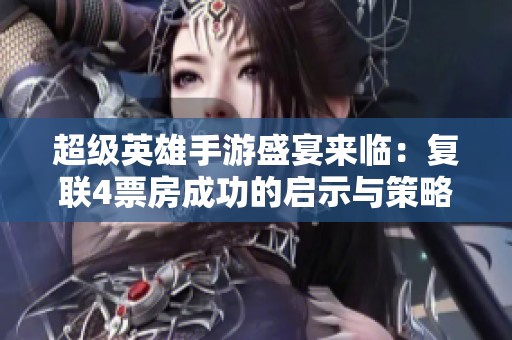 超级英雄手游盛宴来临：复联4票房成功的启示与策略探讨