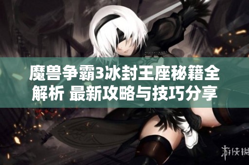魔兽争霸3冰封王座秘籍全解析 最新攻略与技巧分享