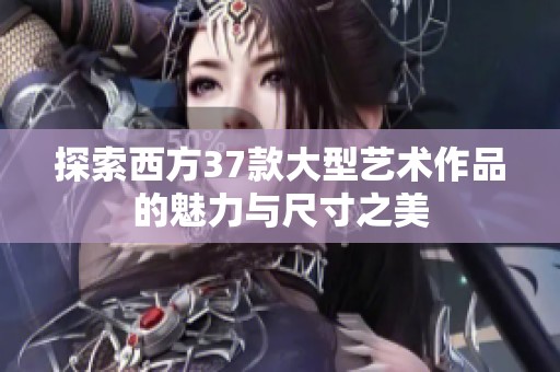 探索西方37款大型艺术作品的魅力与尺寸之美