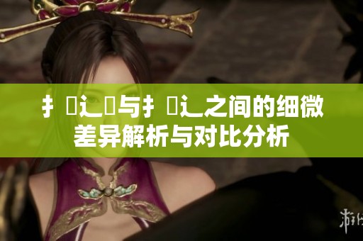 扌喿辶畑与扌喿辶之间的细微差异解析与对比分析