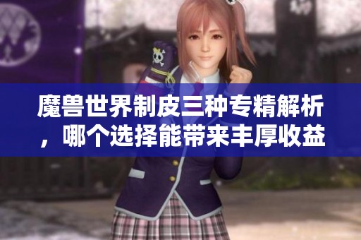 魔兽世界制皮三种专精解析，哪个选择能带来丰厚收益