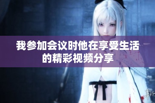 我参加会议时他在享受生活的精彩视频分享