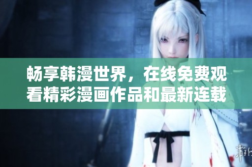 畅享韩漫世界，在线免费观看精彩漫画作品和最新连载资讯