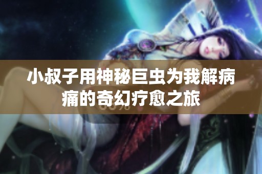 小叔子用神秘巨虫为我解病痛的奇幻疗愈之旅