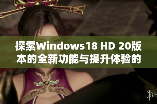 探索Windows18 HD 20版本的全新功能与提升体验的精彩之旅