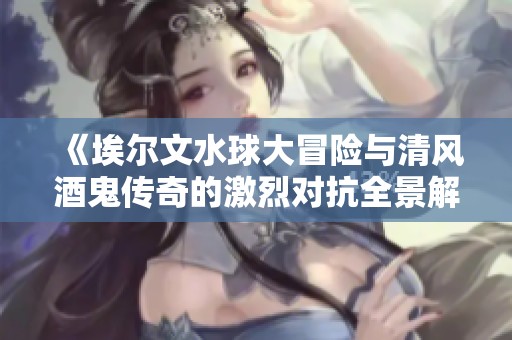 《埃尔文水球大冒险与清风酒鬼传奇的激烈对抗全景解析》